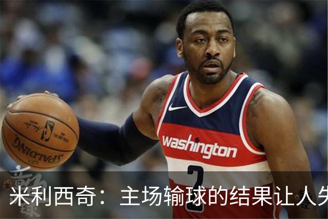 米利西奇：主场输球的结果让人失望，会全力优化球队阵容与战术